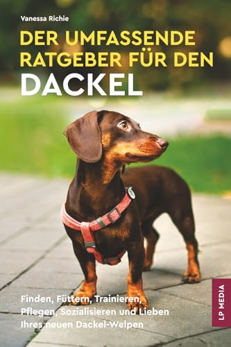 Der Umfassende Ratgeber Für Den Dackel: Finden, Füttern, Trainieren, Pflegen, Sozialisieren und Lieben Ihres Neuen Dackel-Welpen