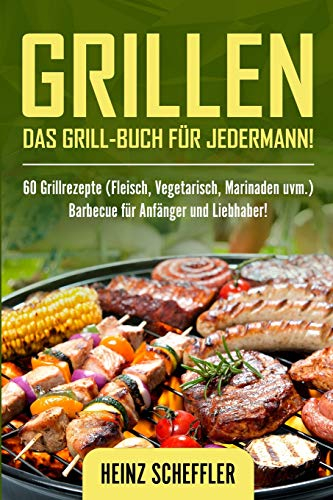 Grillen: Das Grill-Buch für jedermann! 60 Grillrezepte (Fleisch, Vegetarisch, Marinaden uvm.) Barbecue für Anfänger und Liebhaber!