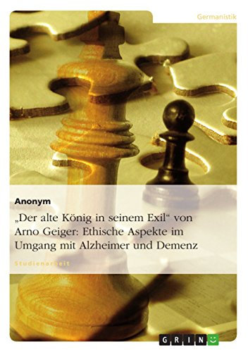 Der alte König in seinem Exil von Arno Geiger: Ethische Aspekte im Umgang mit Alzheimer und Demenz: Studienarbeit