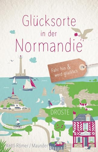 Glücksorte in der Normandie: Fahr hin & werd glücklich - mit 80 ausgewählten Highlights und Geheimtipps für besondere Entdeckungen, Ausflüge und Kurztrips