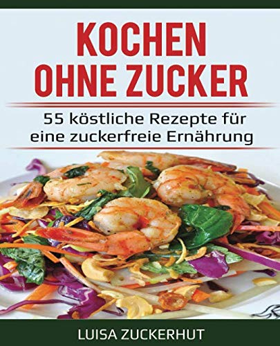 Kochen ohne Zucker - 55 köstliche Rezepte für eine zuckerfreie Ernährung