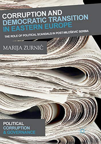 Corruption and Democratic Transition in Eastern Europe: The Role of Political Scandals in Post-Milošević Serbia (Political Corruption and Governance)