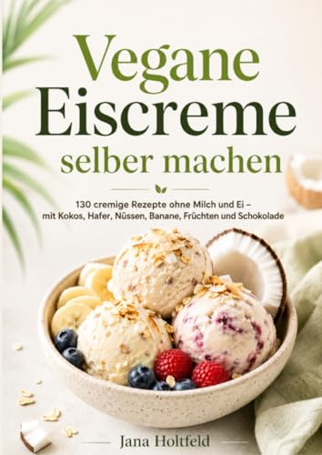 Vegane Eiscreme selber machen: 130 cremige Rezepte ohne Milch und Ei – mit Kokos, Hafer, Nüssen, Banane, Früchten und Schokolade