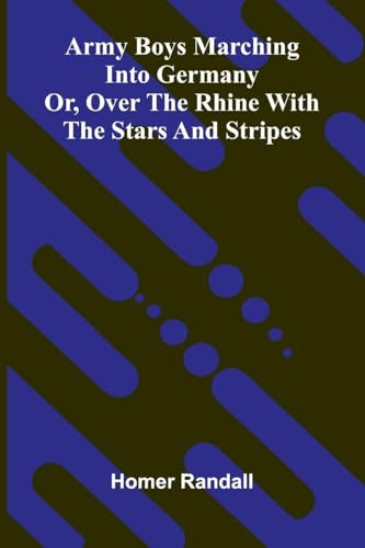 Army Boys Marching Into Germany: Or, Over The Rhine With The Stars And Stripes