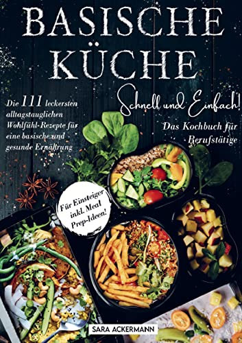 Basische Küche schnell und einfach! Das Kochbuch für Berufstätige: Die 111 leckersten alltagstauglichen Wohlfühl-Rezepte für eine basische und gesunde Ernährung. Für Einsteiger inkl. Meal Prep-Ideen!