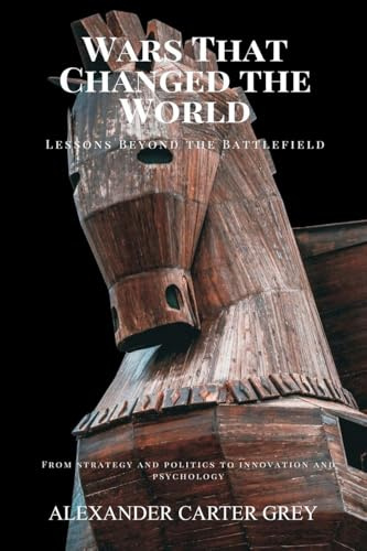 Wars That Changed the World: Lessons Beyond the Battlefield (From strategy and politics to innovation and psychology)
