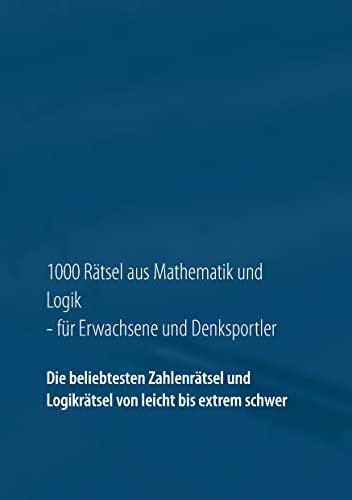 1000 Rätsel aus Mathematik und Logik für Erwachsene und Denksportler: Die beliebtesten Zahlenrätsel und Logikrätsel von leicht bis extrem schwer