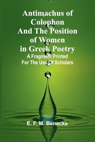 Antimachus of Colophon and the Position of Women in Greek Poetry; A fragment printed for the use of scholars