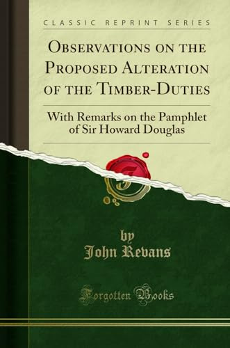 Observations on the Proposed Alteration of the Timber-Duties: With Remarks on the Pamphlet of Sir Howard Douglas (Classic Reprint)