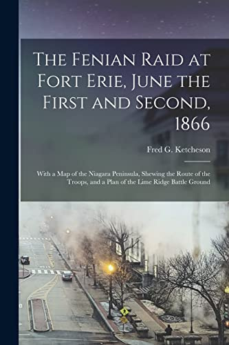 The Fenian Raid at Fort Erie, June the First and Second, 1866: With a Map of the Niagara Peninsula, Shewing the Route of the Troops, and a Plan of the Lime Ridge Battle Ground