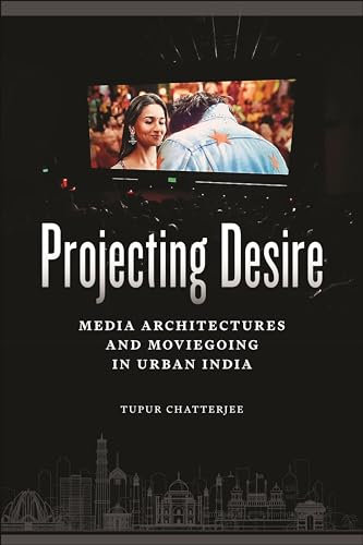 Projecting Desire: Media Architectures and Moviegoing in Urban India: 51 (Critical Cultural Communication)