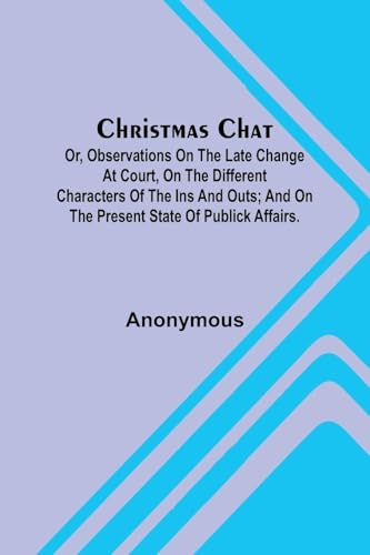 Christmas Chat; Or, Observations on the late change at court, on the different characters of the ins and outs; and on the present state of publick affairs.