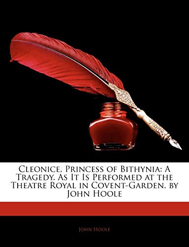 Cleonice, Princess of Bithynia: A Tragedy. as It Is Performed at the Theatre Royal in Covent-Garden. by John Hoole