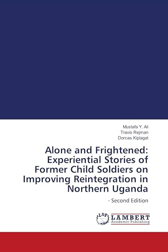 Alone and Frightened: Experiential Stories of Former Child Soldiers on Improving Reintegration in Northern Uganda: - Second Edition
