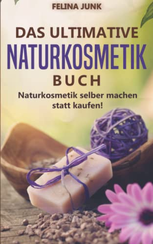 Naturkosmetik - Das ultimative Buch: Naturkosmetik selber machen statt kaufen, mit diesen 115 genialen Anleitungen und Rezepten. (Body and Mind)