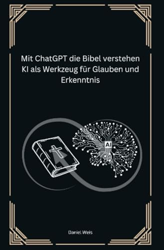 Mit ChatGPT die Bibel verstehen KI als Werkzeug für Glauben und Erkenntnis: Praktische Anleitungen, wie künstliche Intelligenz das Bibelstudium bereichert