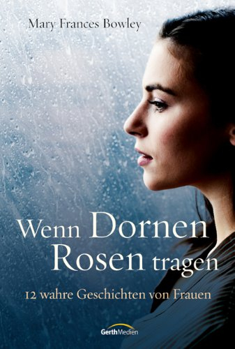 Wenn Dornen Rosen tragen: 12 wahre Geschichten von Frauen.