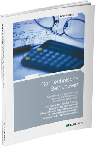 Der Technische Betriebswirt / Arbeitsbuch: Empfehlungen für die Prüfung, Aufgaben zur Lernkontrolle, Klausuren und Situationsaufgaben mit ausführlichen Lösungen, Projektarbeit und Fachgespräch