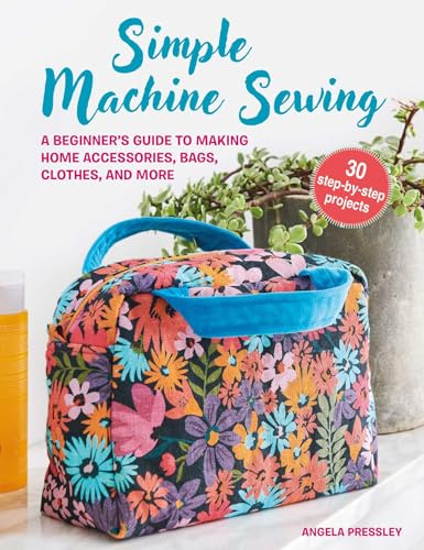 Simple Machine Sewing: A Beginner's Guide to Making Home Accessories, Bags, Clothes, and More