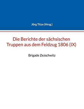 Berichte der sächsischen Truppen aus dem Feldzug 1806 (IX): Brigade Zezschwitz (Beiträge zur sächsischen Militärgeschichte zwischen 1793 und 1815)