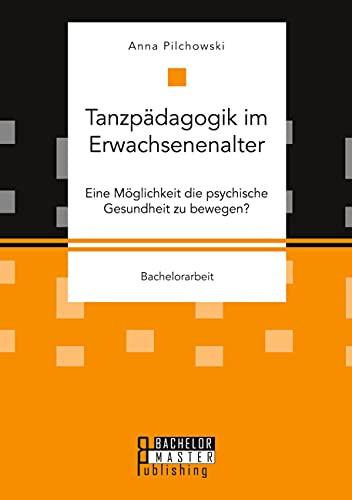 Tanzpädagogik im Erwachsenenalter. Eine Möglichkeit die psychische Gesundheit zu bewegen?: Bachelorarbeit