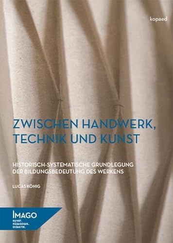 Zwischen Handwerk, Technik und Kunst: Historisch-systematische Grundlegung der Bildungsbedeutung des Werkens (IMAGO: Kunst.Pädagogik.Didaktik)