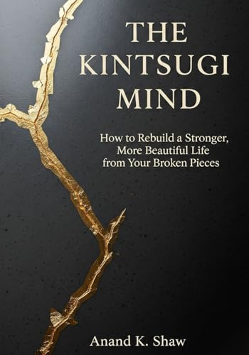 The Kintsugi Mind: How to Rebuild a Stronger, More Beautiful Life from Your Broken Pieces (The Kintsugi Mindset Series)