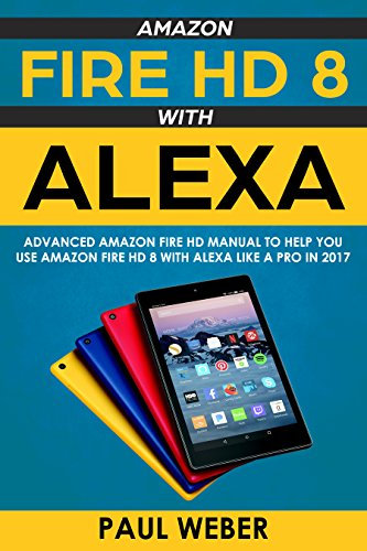 Amazon Fire HD 8 with Alexa: Advanced Amazon Fire HD Manual to Help You Use Amazon Fire HD 8 with Alexa Like a Pro in 2017 (English Edition)
