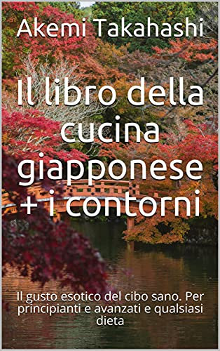 Il libro della cucina giapponese + i contorni: Il gusto esotico del cibo sano. Per principianti e avanzati e qualsiasi dieta (Italian Edition)