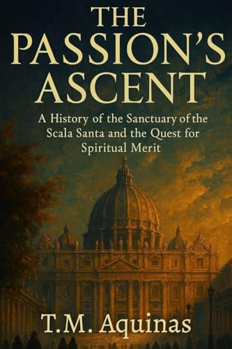 The Passion's Ascent: A History of the Sanctuary of the Scala Santa and the Quest for Spiritual Merit (Pilgrimage to the Sacred: Italy's Holy Shrines, Band 14)