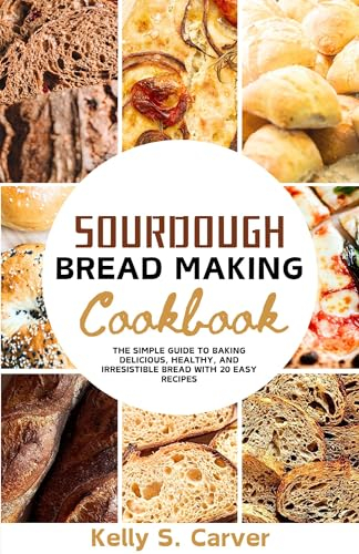 Sourdough Bread Making Cookbook: The Simple Guide to baking Delicious, Healthy, and Irresistible Bread with 20 Easy Recipes