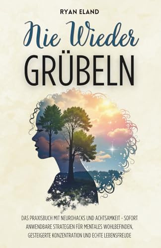 Nie Wieder Grübeln: Nie Wieder Grübeln: Das Praxisbuch mit Neurohacks und Achtsamkeit - Sofort anwendbare Strategien für mentales Wohlbefinden, gesteigerte Konzentration und echte Lebensfreude