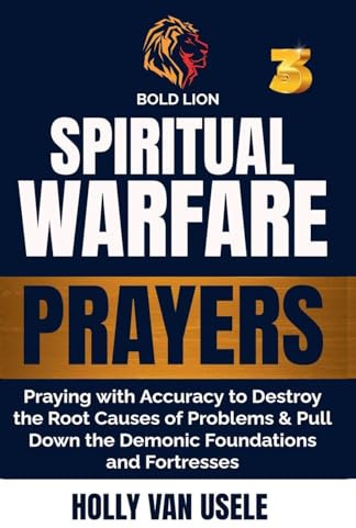 Spiritual Warfare Prayers 3 Praying with Accuracy to Destroy the Root Causes of Problems and Pull Down the Demonic Foundations and Fortresses