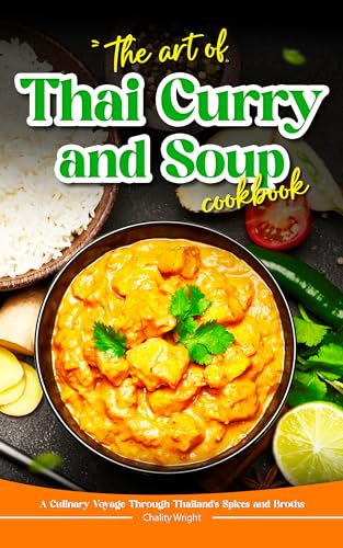 The Art of Thai Curry and Soup Cookbook: A Culinary Voyage Through Thailand's Spices and Broths