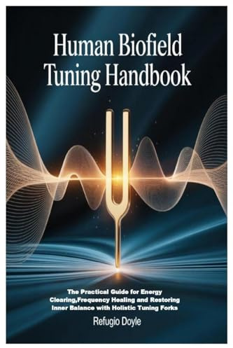Human Biofield Tuning Handbook: The Practical Guide for Energy Clearing, Frequency Healing and Restoring Inner Balance with Holistic Tuning Forks