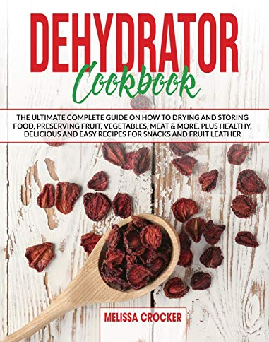 Dehydrator Cookbook: The Ultimate Complete Guide on How To Drying and Storage Food Preserving Fruit, Vegetables, Meat & More. Plus Healty, Delicius ... for Jerky, Snacks and Fruit Leather.: 1