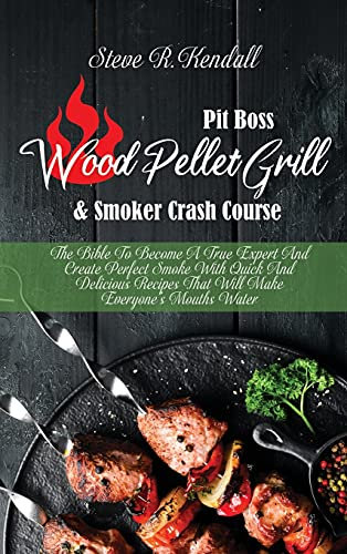 Pit Boss Wood Pellet Grill and Smoker Crash Course: The Bible To Become A True Expert And Create Perfect Smoke With Quick And Delicious Recipes That Will Make Everyone's Mouths Water