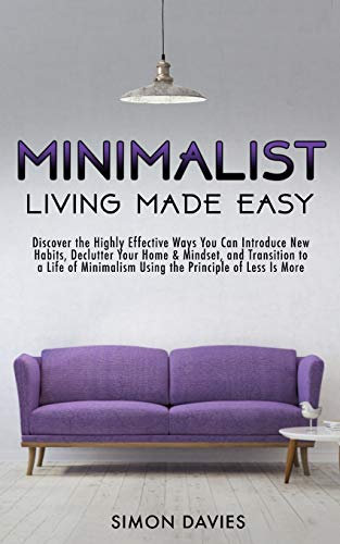 Minimalist Living Made Easy: Discover The Highly Effective Ways You Can Introduce New Habits, Declutter Your Home & Mindset, and Transition to a Life of Minimalism Using the Principle of Less Is More