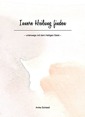 Innere Heilung finden: unterwegs mit dem Heiligen Geist
