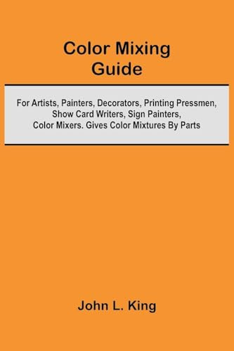Color Mixing Guide; For Artists, Painters, Decorators, Printing Pressmen, Show Card Writers, Sign Painters, Color Mixers. Gives Color Mixtures By Parts