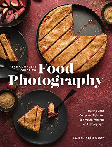 The Complete Guide to Food Photography: How to Light, Compose, Style, and Edit Mouth-watering Food Photographs
