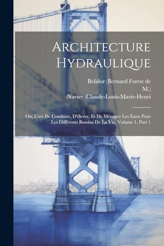 Architecture Hydraulique: Ou, L'art De Conduire, D'élever, Et De Ménager Les Eaux Pour Les Différents Besoins De La Vie, Volume 1, Part 1