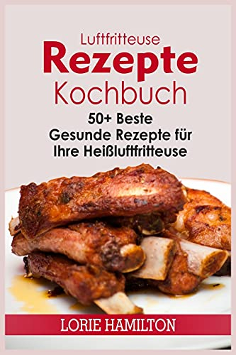 Luftfritteuse Rezepte Kochbuch: 50+ Beste Gesunde Rezepte für Ihre Heißluftfritteuse