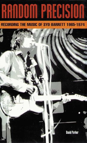 Random Precision: A Syd Barrett Chronology: Recording the Music of Syd Barrett 1965-1974