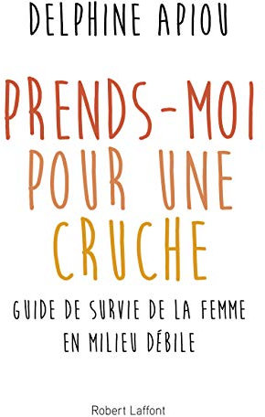 Prends-moi pour une cruche: Guide de survie de la femme en milieu débile