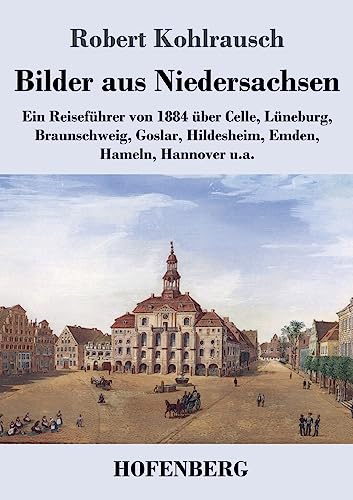 Bilder aus Niedersachsen: Ein Reiseführer von 1884 über Celle, Lüneburg, Braunschweig, Goslar, Hildesheim, Emden, Hameln, Hannover u.a.