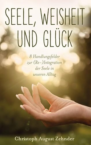Seele, Weisheit und Glück: 8 Handlungsfelder zur (Re-)Integration der Seele in unseren Alltag (Edition jetzt)