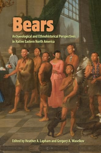 Bears: Archaeological and Ethnohistorical Perspectives in Native Eastern North America (Florida Museum of Natural History: Ripley P. Bullen Series)