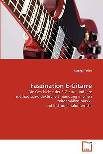 Faszination E-Gitarre: Die Geschichte der E-Gitarre und ihre methodisch-didaktische Einbindung in einen zeitgemäßen Musik- und Instrumentalunterricht