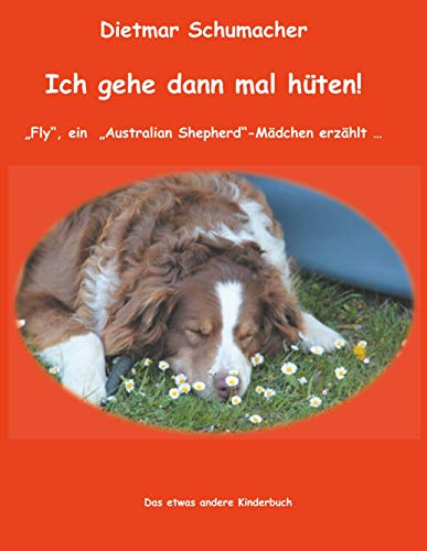 Ich gehe dann mal hüten!: Fly, ein Australian Shepherd-Mädchen erzählt ... Das etwas andere Kinderbuch